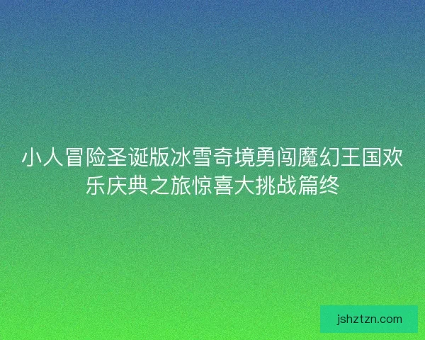 小人冒险圣诞版冰雪奇境勇闯魔幻王国欢乐庆典之旅惊喜大挑战篇终