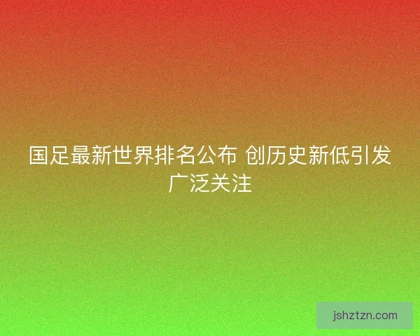 国足最新世界排名公布 创历史新低引发广泛关注