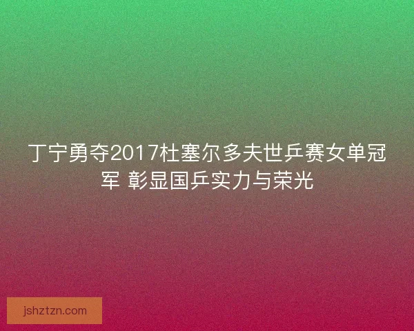 丁宁勇夺2017杜塞尔多夫世乒赛女单冠军 彰显国乒实力与荣光