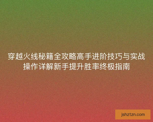 穿越火线秘籍全攻略高手进阶技巧与实战操作详解新手提升胜率终极指南