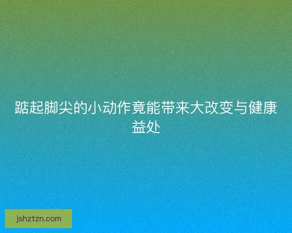踮起脚尖的小动作竟能带来大改变与健康益处